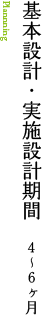 基本設計・実施設計期間　４～６ヶ月