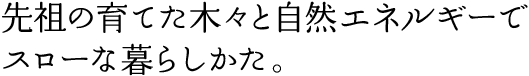 先祖の育てた木々と自然エネルギーで、スローな暮らしかた。